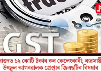 ৰাজ্যত ১২ কোটি টকাৰ কৰ কেলেংকাৰী; ব্যৱসায়ী উজ্জ্বল আগৰৱালক গ্ৰেপ্তাৰ জিএছটিৰ বিষয়াৰ