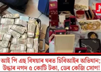 আই পি এছ বিষয়াৰ ঘৰত চিবিআইৰ অভিযান; উদ্ধাৰ নগদ ৫ কোটি টকা, ডেৰ কেজি সোণ!
