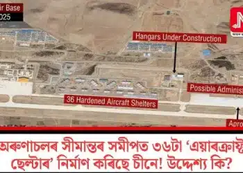 অৰুণাচলৰ সীমান্তৰ সমীপত ৩৬টা ‘এয়াৰক্ৰাফ্ট ছেল্টাৰ’ নিৰ্মাণ কৰিছে চীনে! উদ্দেশ্য কি?