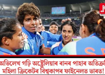 অভিলেখ গঢ়ি অষ্ট্ৰেলিয়াৰ ৰানৰ পাহাৰ অতিক্ৰমি মহিলা ক্ৰিকেটৰ বিশ্বকাপৰ ফাইনেলত ভাৰত!