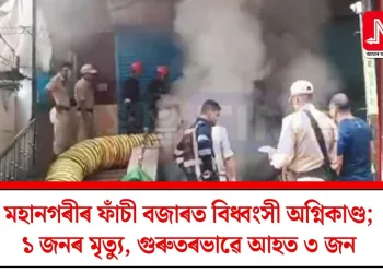 মহানগৰীৰ ফাঁচী বজাৰত বিধ্বংসী অগ্নিকাণ্ড; ১ জনৰ মৃত্যু, গুৰুতৰভাৱে আহত ৩ জন