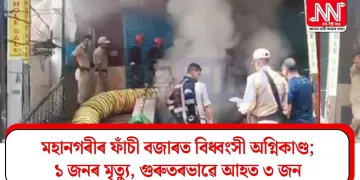 মহানগৰীৰ ফাঁচী বজাৰত বিধ্বংসী অগ্নিকাণ্ড; ১ জনৰ মৃত্যু, গুৰুতৰভাৱে আহত ৩ জন