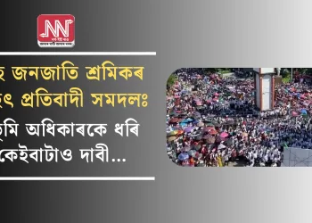 চাহ জনজাতি শ্ৰমিকৰ বৃহৎ প্ৰতিবাদী সমদলঃ ভূমি অধিকাৰকে ধৰি কেইবাটাও দাবী…