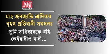 চাহ জনজাতি শ্ৰমিকৰ বৃহৎ প্ৰতিবাদী সমদলঃ ভূমি অধিকাৰকে ধৰি কেইবাটাও দাবী…