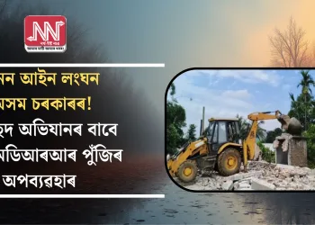 খনন আইন লংঘন অসম চৰকাৰৰ! উচ্ছেদ অভিযানৰ বাবে এমএমডিআৰআৰ পুঁজিৰ অপব্যৱহাৰ