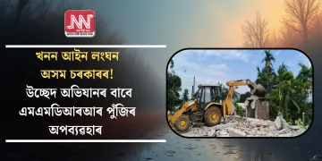 খনন আইন লংঘন অসম চৰকাৰৰ! উচ্ছেদ অভিযানৰ বাবে এমএমডিআৰআৰ পুঁজিৰ অপব্যৱহাৰ