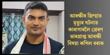 আৰক্ষীৰ জিম্মাত মৃত্যুৰ ঘটনাত কাৰাগাৰলৈ প্ৰেৰণ ভাৰপ্ৰাপ্ত আৰক্ষী বিষয়া কপিল বৰাক