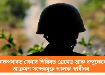 কাকপথাৰত সেনাৰ শিৱিৰত গ্ৰেনেড আৰু বন্দুকেৰে আক্ৰমণ সন্দেহযুক্ত আলফা স্বাধীনৰ