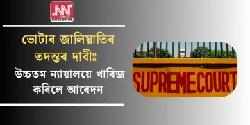 ভোটাৰ জালিয়াতিৰ তদন্তৰ দাবীঃ উচ্চতম ন্যায়ালয়ে খাৰিজ কৰিলে  আবেদন