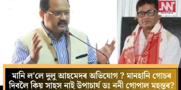 মানি ল’লে দুলু আহমেদৰ অভিযোগ? মানহানি গোচৰ দিবলৈ কিয় সাহস নাই উপাচাৰ্য ডঃ ননী গোপাল মহন্তৰ?