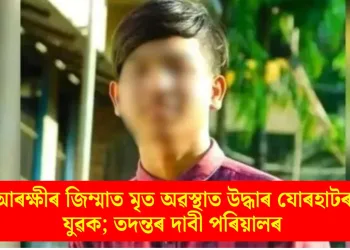 আৰক্ষীৰ জিম্মাত মৃত অৱস্থাত উদ্ধাৰ যোৰহাটৰ যুৱক; তদন্তৰ দাবী পৰিয়ালৰ