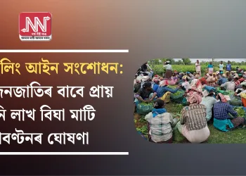 ভূমি চিলিং আইন সংশোধন: চাহ জনজাতিৰ বাবে প্ৰায় তিনি লাখ বিঘা মাটি আবণ্টনৰ ঘোষণা
