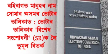 বহিৰাগত মানুহৰ নাম সোমাব অসমৰ ভোটাৰ তালিকাত : ভোটাৰ তালিকাৰ ‘বিশেষ সংশোধনী’ (SR)ক লৈ তুমূল বিতৰ্ক