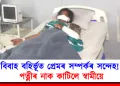 বিবাহ বহিৰ্ভূত প্ৰেমৰ সম্পৰ্কৰ সন্দেহ! পত্নীৰ নাক কাটিলে স্বামীয়ে