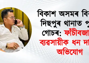 বিকাশ অসমৰ বিৰুদ্ধে দিছপুৰ থানাত পুনৰ গোচৰ: ফাঁচীবজাৰৰ ব্যৱসায়ীক ধন দাবীৰ অভিযোগ