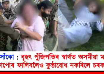 শিলসাঁকোৰ ৰাইজৰ ওপৰত বৰ্বৰ অত্যাচাৰ : বৃহৎ পুঁজিপতিৰ স্বাৰ্থত অসমীয়া মহিলাৰ কাপোৰ ফালিবলৈও কুন্ঠাবোধ নকৰিলে চৰকাৰে