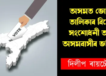 অসমত ভোটাৰ তালিকাৰ বিশেষ সংশোধনী আৰু অসমবাসীৰ ভৱিষ্যত