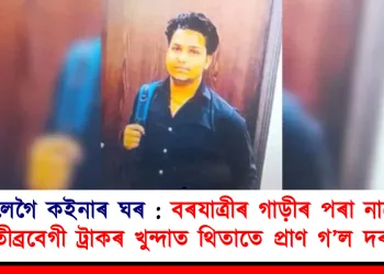 নাপালেগৈ কইনাৰ ঘৰ : বৰযাত্ৰীৰ গাড়ীৰ পৰা নামোতেই তীব্ৰবেগী ট্ৰাকৰ খুন্দাত থিতাতে প্ৰাণ গ’ল দৰাৰ