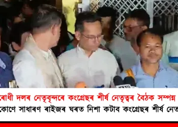 ৭টা বিৰোধী দলৰ নেতৃবৃন্দৰে কংগ্ৰেছৰ শীৰ্ষ নেতৃত্বৰ বৈঠক সম্পন্ন : অসমৰ চুকে-কোণে সাধাৰণ ৰাইজৰ ঘৰত নিশা কটাব কংগ্ৰেছৰ শীৰ্ষ নেতাসকলে