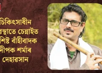 চিকিৎসাধীন অৱস্থাতে চেন্নাইত বিশিষ্ট বাঁহীবাদক দীপক শৰ্মাৰ দেহাৱসান