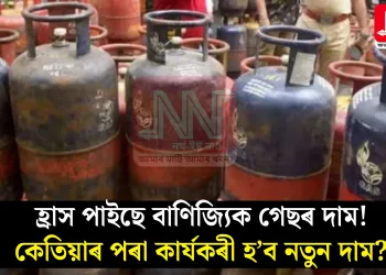 হ্ৰাস পাইছে বাণিজ্যিক গেছৰ দাম! কেতিয়াৰ পৰা কাৰ্যকৰী হ’ব নতুন দাম?