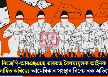 বিজেপি-আৰএছএছে ভাৰতত বৈষম্যমূলক আইনক উৎসাহিত কৰিছেঃ আমেৰিকাৰ সংস্থাৰ বিস্ফোৰক অভিযোগ