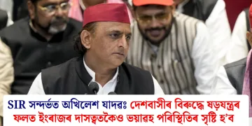 SIR সন্দৰ্ভত অখিলেশ যাদৱঃ দেশবাসীৰ বিৰুদ্ধে ষড়যন্ত্ৰৰ ফলত ইংৰাজৰ দাসত্বতকৈও ভয়াৱহ পৰিস্থিতিৰ সৃষ্টি হ’ব