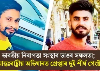 ভাৰতীয় নিৰাপত্তা সংস্থাৰ ডাঙৰ সফলতা; আন্তঃৰাষ্ট্ৰীয় অভিযানত গ্ৰেপ্তাৰ দুই শীৰ্ষ গেংষ্টাৰ