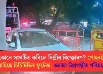 কোনে সংঘটিত কৰিলে দিল্লীৰ বিস্ফোৰণ? পোহৰলৈ আহিছে চিচিটিভিৰ ফুটেজ, ওলাল উগ্ৰপন্থীৰ পৰিচয়ো