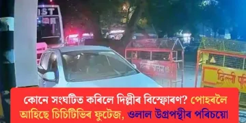 কোনে সংঘটিত কৰিলে দিল্লীৰ বিস্ফোৰণ? পোহৰলৈ আহিছে চিচিটিভিৰ ফুটেজ, ওলাল উগ্ৰপন্থীৰ পৰিচয়ো