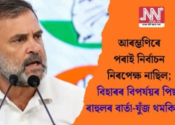আৰম্ভণিৰে পৰাই নিৰ্বাচন নিৰপেক্ষ নাছিল; বিহাৰৰ বিপৰ্যয়ৰ পিছত ৰাহুলৰ বাৰ্তা-যুঁজ থমকি নৰয়