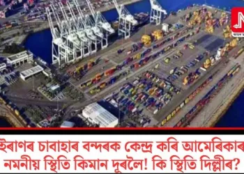 ইৰাণৰ চাবাহাৰ বন্দৰক কেন্দ্ৰ কৰি আমেৰিকাৰ নমনীয় স্থিতি কিমান দূৰলৈ! কি স্থিতি দিল্লীৰ?