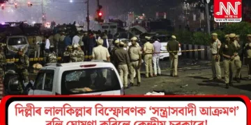 দিল্লীৰ লালকিল্লাৰ বিস্ফোৰণক ‘সন্ত্রাসবাদী আক্রমণ’ বুলি ঘোষণা কৰিলে কেন্দ্রীয় চৰকাৰে!