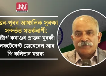 উত্তৰ-পূবৰ আঞ্চলিক সুৰক্ষা সন্দৰ্ভত সতৰ্কবাণী: ইষ্টাৰ্ণ কমাণ্ডৰ প্ৰাক্তন মুৰব্বী লেফটেনেণ্ট জেনেৰেল আৰ পি কলিতাৰ মন্তব্য