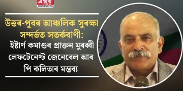 উত্তৰ-পূবৰ আঞ্চলিক সুৰক্ষা সন্দৰ্ভত সতৰ্কবাণী: ইষ্টাৰ্ণ কমাণ্ডৰ প্ৰাক্তন মুৰব্বী লেফটেনেণ্ট জেনেৰেল আৰ পি কলিতাৰ মন্তব্য