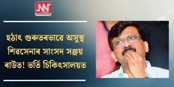 হঠাৎ গুৰুতৰভাৱে অসুস্থ শিৱসেনাৰ সাংসদ সঞ্জয় ৰাউত! ভৰ্তি চিকিৎসালয়ত