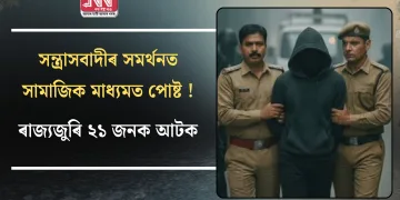 সন্ত্ৰাসবাদীৰ সমৰ্থনত সামাজিক মাধ্যমত পোষ্ট !ৰাজ্যজুৰি ২১ জনক আটক