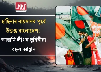 হাছিনাৰ ৰায়দানৰ পূৰ্বে উত্তপ্ত বাংলাদেশ: আৱামি লীগৰ দুদিনীয়া বন্ধৰ আহ্বান