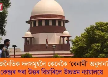 ৰাজনৈতিক দলসমূহলৈ কেনেকৈ ‘বেনামী’ অনুদান? কেন্দ্ৰৰ পৰা উত্তৰ বিচাৰিলে উচ্চতম ন্যায়ালয়ে
