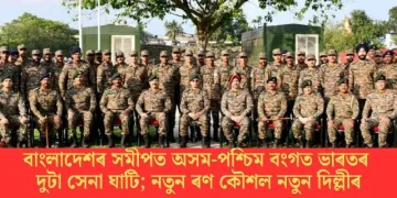 বাংলাদেশৰ সমীপত অসম-পশ্চিম বংগত ভাৰতৰ দুটা সেনা ঘাটি; নতুন ৰণ কৌশল নতুন দিল্লীৰ