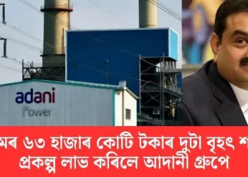 অসমৰ ৬৩ হাজাৰ কোটি টকাৰ দুটা শক্তি প্ৰকল্প লাভ কৰিলে আদানী গ্ৰুপে