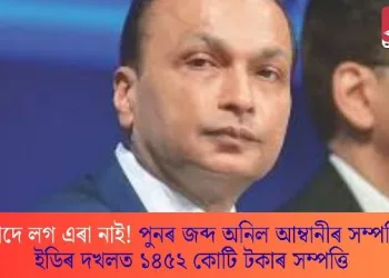 বিপদে লগ এৰা নাই! পুনৰ জব্দ অনিল আম্বানীৰ সম্পত্তি; ইডিৰ দখলত ১৪৫২ কোটি টকাৰ সম্পত্তি