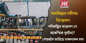 লালকিল্লাৰ সমীপত বিস্ফোৰণ: পৰিকল্পিত আক্ৰমণ নে আকস্মিক দুৰ্ঘটনা? পোহৰলৈ আহিছে চাঞ্চল্যকৰ তথ্য
