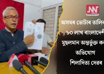 অসমৰ ভোটাৰ তালিকাত ৮০ লাখ বাংলাদেশী মুছলমান অন্তৰ্ভুক্ত কৰাৰ অভিযোগ শিলাদিত্য দেৱৰ
