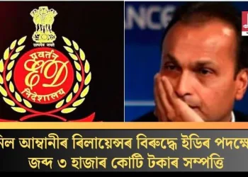 অনিল আম্বানীৰ ৰিলায়েন্সৰ বিৰুদ্ধে ইডিৰ পদক্ষেপ; জব্দ ৩ হাজাৰ কোটি টকাৰ সম্পত্তি