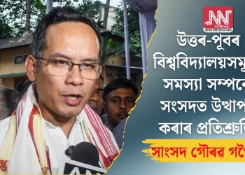 উত্তৰ-পূবৰ বিশ্ববিদ্যালয়সমূহৰ সমস্যা সম্পৰ্কে সংসদত উত্থাপন কৰাৰ প্ৰতিশ্ৰুতি সাংসদ গৌৰৱ গগৈৰ