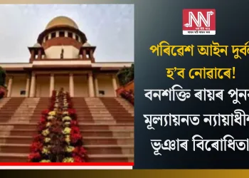 পৰিৱেশ আইন দুৰ্বল হ’ব নোৱাৰে! বনশক্তি ৰায়ৰ পুনৰ মূল্যায়নত ন্যায়াধীশ ভূঞাৰ বিৰোধিতা