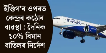 ইণ্ডিগ’ৰ ওপৰত কেন্দ্ৰৰ কঠোৰ ব্যৱস্থা : দৈনিক ১০% বিমান বাতিলৰ নিৰ্দেশ