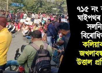 ৭১৫ নং ৰাষ্ট্ৰীয় ঘাইপথৰ নক্সা সলনিৰ বিৰোধিতা : কলিয়াবৰ-জখলাবন্ধাত উত্তাল প্ৰতিবাদ