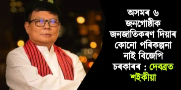 অসমৰ ৬ জনগোষ্ঠীক জনজাতিকৰণ দিয়াৰ কোনো পৰিকল্পনা নাই বিজেপি চৰকাৰৰ : দেবব্ৰত শইকীয়া